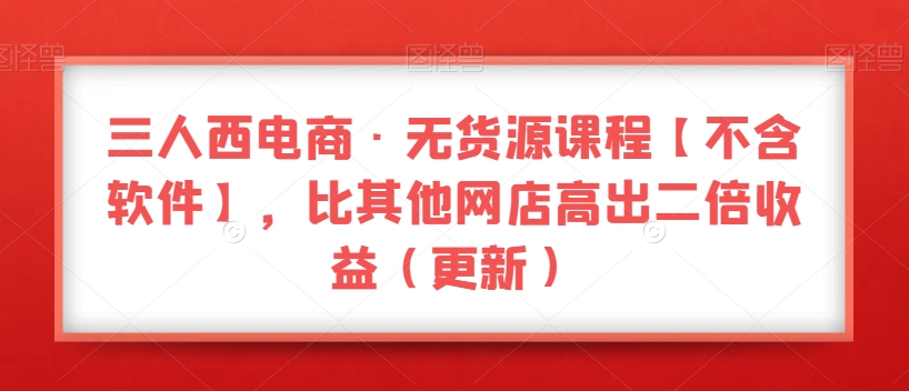 三人西电商·无货源课程【不含软件】，比其他网店高出二倍收益（更新）-天天项目库