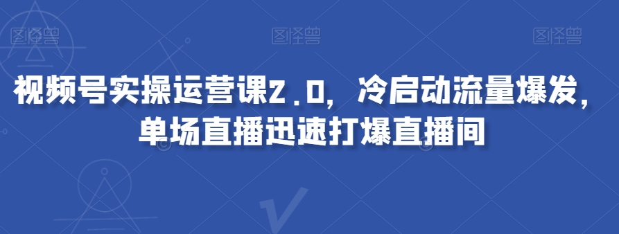 视频号实操运营课2.0，冷启动流量爆发，单场直播迅速打爆直播间-天天项目库