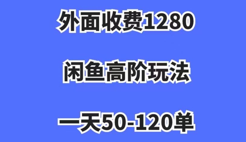 外面收费1280，闲鱼高阶玩法，一天50-120单，市场需求大，日入1000+【揭秘】-天天项目库