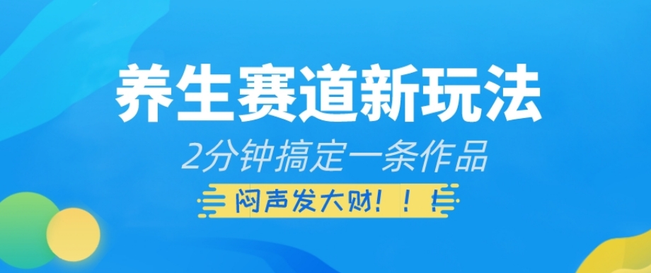 养生赛道新玩法，2分钟搞定一条作品，闷声发大财【揭秘】-天天项目库