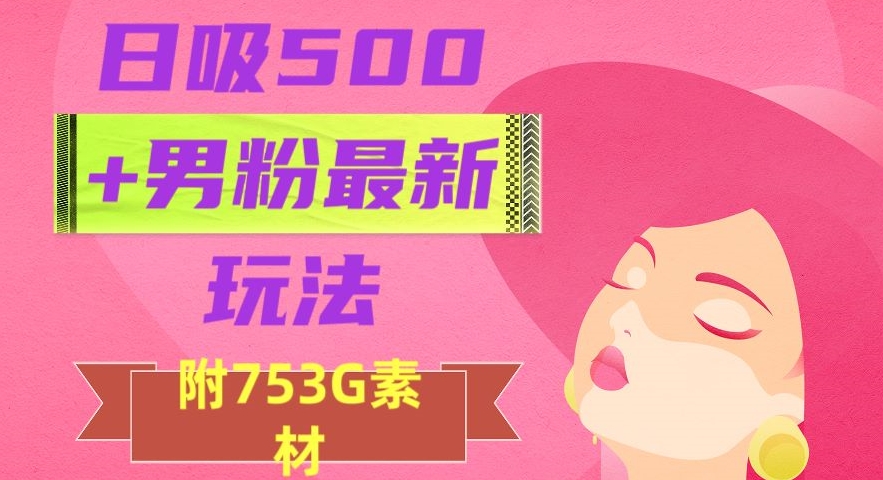 日吸500+男粉最新玩法，从作品制作到如何引流及后端变现，保姆级教程【揭秘】-天天项目库