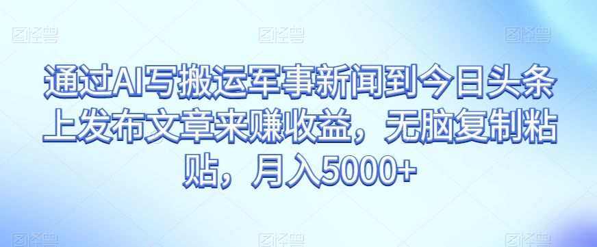 通过AI写搬运军事新闻到今日头条上发布文章来赚收益，无脑复制粘贴，月入5000+【揭秘】-天天项目库