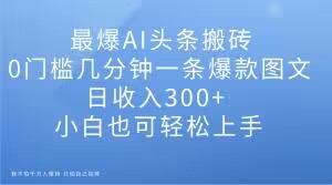 最爆AI头条搬砖，0门槛几分钟一条爆款图文，日收入300+，小白也可轻松上手【揭秘】-天天项目库