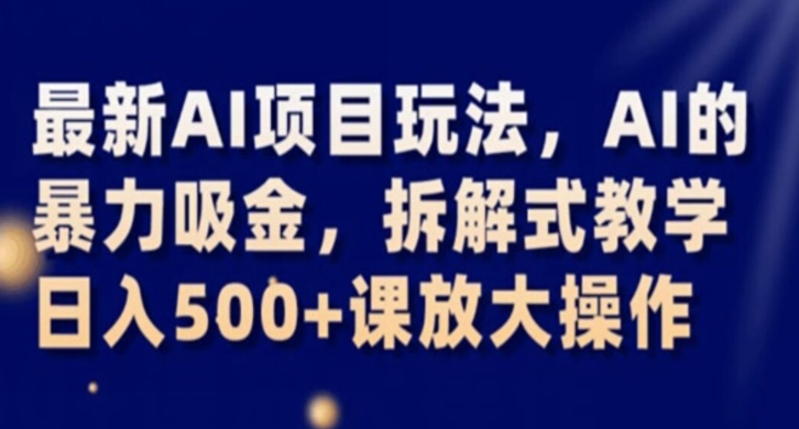 最新AI项目玩法，AI的暴力吸金，拆解式教学，日入500+课放大操作【揭秘】-天天项目库