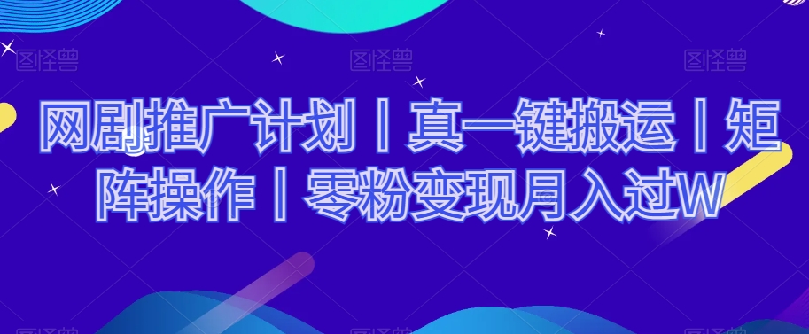 网剧推广计划丨真一键搬运丨矩阵操作丨零粉变现月入过W-天天项目库