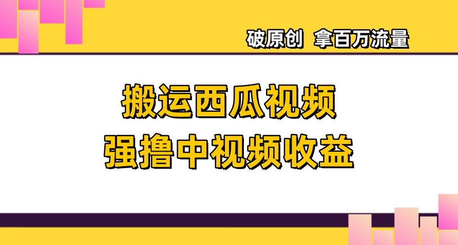 搬运西瓜视频强撸中视频收益，日赚600+破原创，拿百万流量【揭秘】-天天项目库