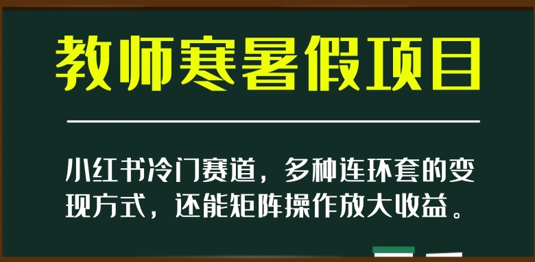 小红书冷门赛道，教师寒暑假项目，多种连环套的变现方式，还能矩阵操作放大收益【揭秘】-天天项目库