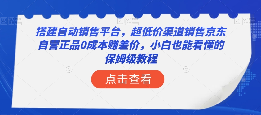 搭建自动销售平台，超低价渠道销售京东自营正品0成本赚差价，小白也能看懂的保姆级教程【揭秘】-天天项目库