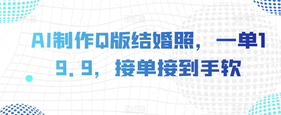 AI制作Q版结婚照，一单19.9，接单接到手软【揭秘】-天天项目库