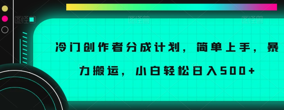 冷门创作者分成计划，简单上手，暴力搬运，小白轻松日入500+【揭秘】-天天项目库