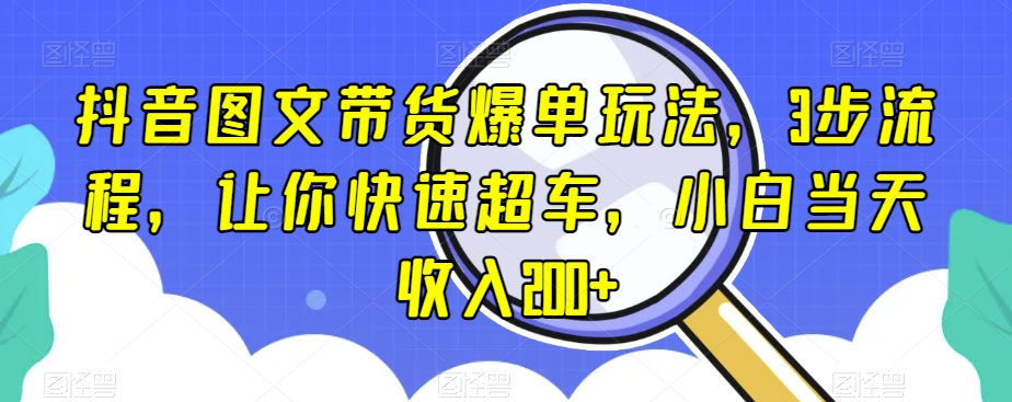 抖音图文带货爆单玩法，3步流程，让你快速超车，小白当天收入200+【揭秘】-天天项目库