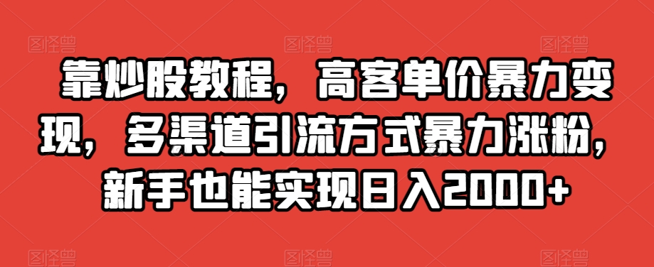 靠炒股教程，高客单价暴力变现，多渠道引流方式暴力涨粉，新手也能实现日入2000+【揭秘】-天天项目库