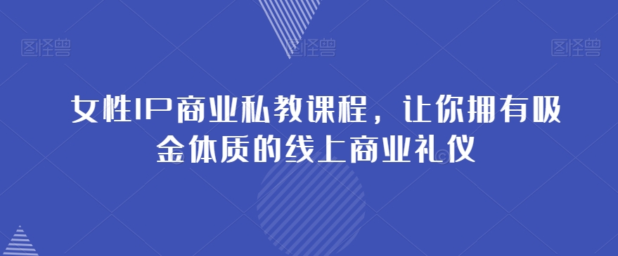 女性IP商业私教课程，让你拥有吸金体质的线上商业礼仪-天天项目库