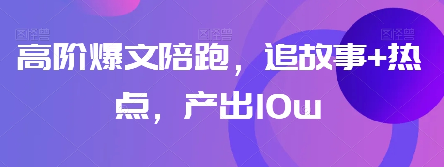 高阶爆文陪跑，追故事+热点，产出10w+-天天项目库