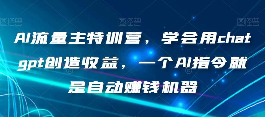 AI流量主特训营，学会用chatgpt创造收益，一个AI指令就是自动赚钱机器-天天项目库