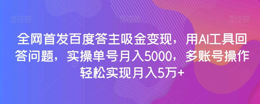 全网首发百度答主吸金变现，用AI工具回答问题，实操单号月入5000，多账号操作轻松实现月入5万+【揭秘】-天天项目库