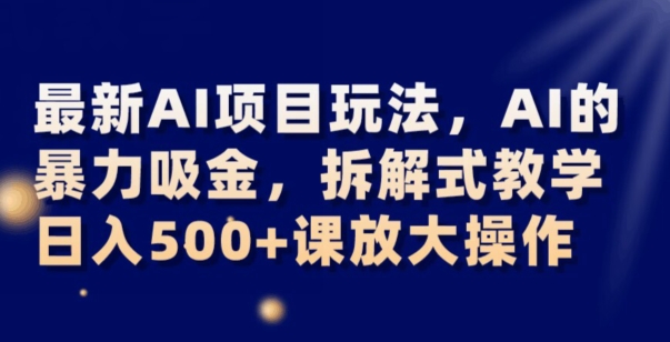 最新AI项目玩法，AI的暴力吸金，拆解式教学，日入500+可放大操作【揭秘】-天天项目库