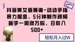 抖音美女新赛道-动动手指暴力掘金，5分钟制作视频，新手一周涨万粉，日收入500+【揭秘】-天天项目库