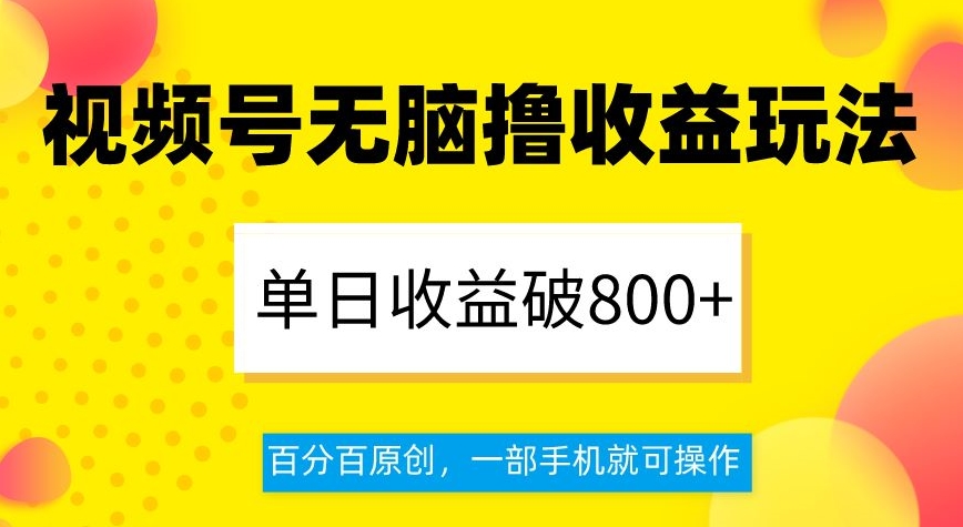 视频号无脑撸收益玩法，单日收益破800+，百分百原创，一部手机就可操作【揭秘】-天天项目库