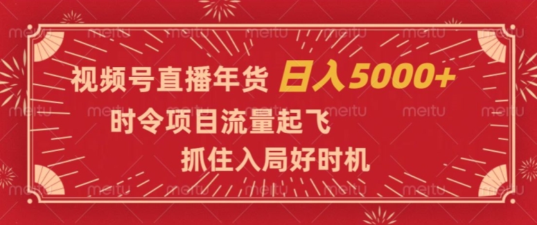 视频号直播年货，时令项目流量起飞，抓住入局好时机，日入5000+【揭秘】-天天项目库