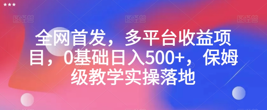 全网首发，多平台收益项目，0基础日入500+，保姆级教学实操落地【揭秘】-天天项目库