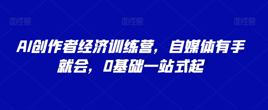 AI创作者经济训练营，自媒体有手就会，0基础一站式起-天天项目库