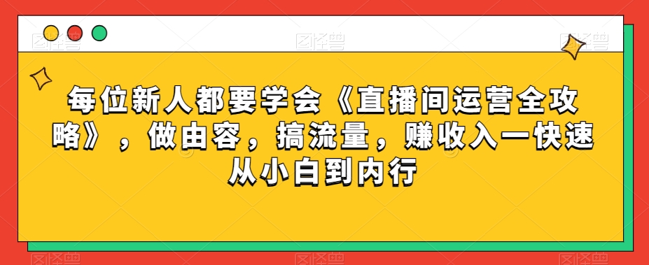 每位新人都要学会《直播间运营全攻略》，做由容，搞流量，赚收入一快速从小白到内行-天天项目库