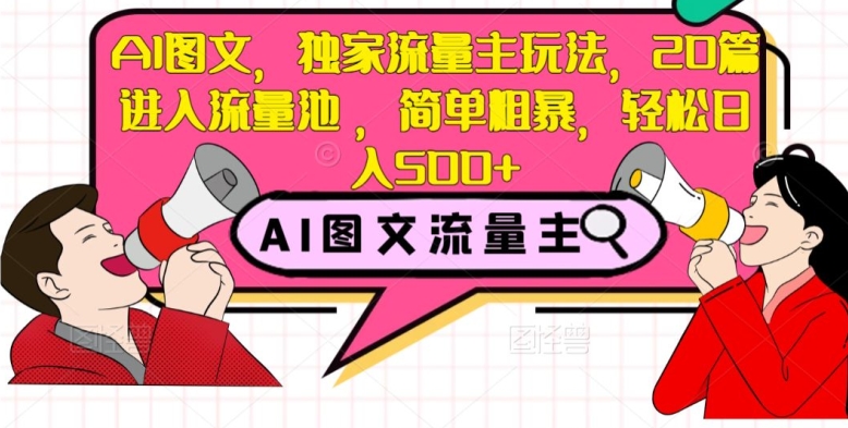 AI图文，独家流量主玩法，20篇进入流量池，简单粗暴，轻松日入500+【揭秘】-天天项目库