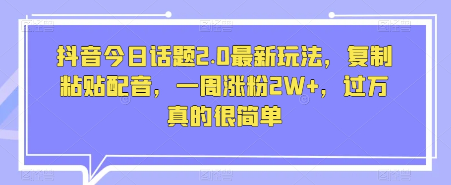 抖音今日话题2.0最新玩法，复制粘贴配音，一周涨粉2W+，过万真的很简单-天天项目库