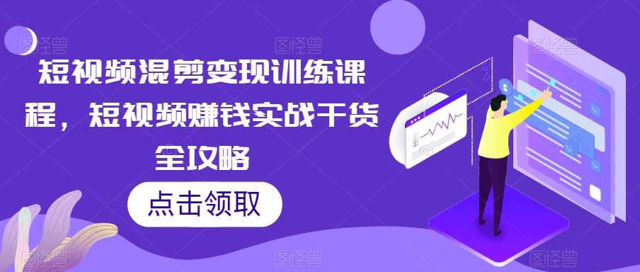 短视频混剪变现训练课程，短视频赚钱实战干货全攻略-天天项目库