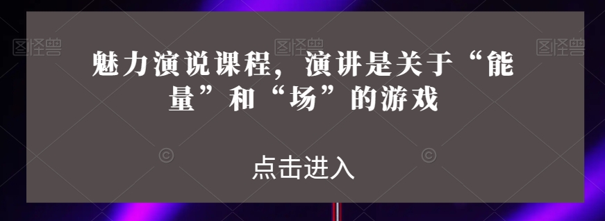 魅力演说课程，演讲是关于“能量”和“场”的游戏-天天项目库