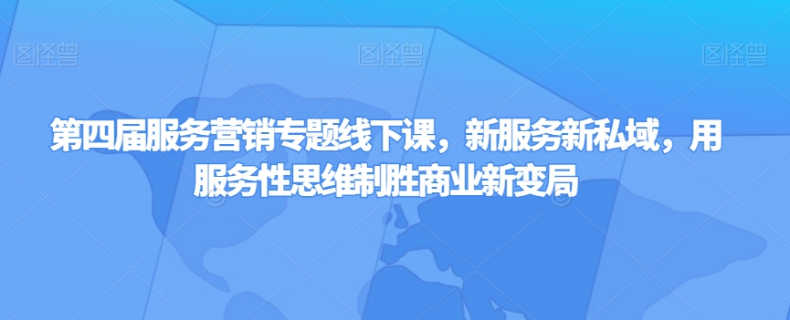 第四届服务营销专题线下课，新服务新私域，用服务性思维制胜商业新变局-天天项目库