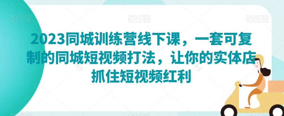 2023同城训练营线下课，一套可复制的同城短视频打法，让你的实体店抓住短视频红利-天天项目库