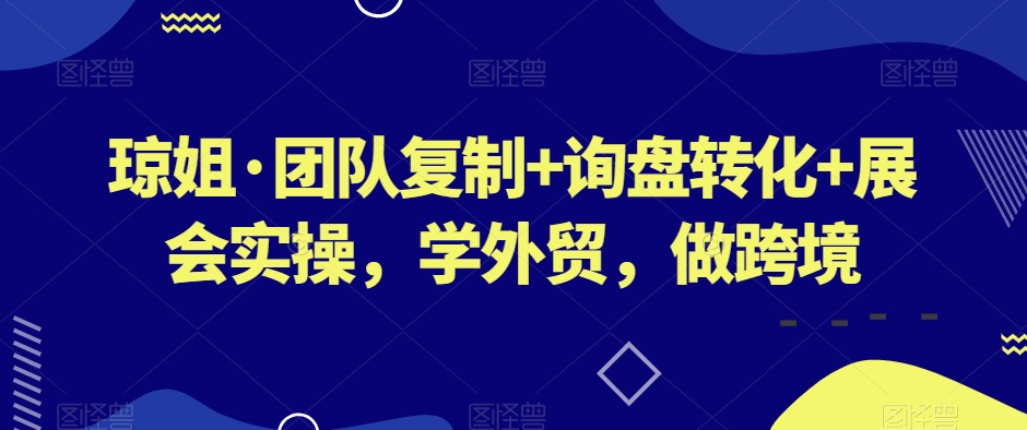 琼姐·团队复制+询盘转化+展会实操，学外贸，做跨境-天天项目库