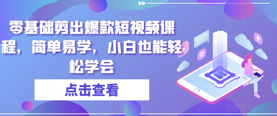 零基础剪出爆款短视频课程，简单易学，小白也能轻松学会-天天项目库