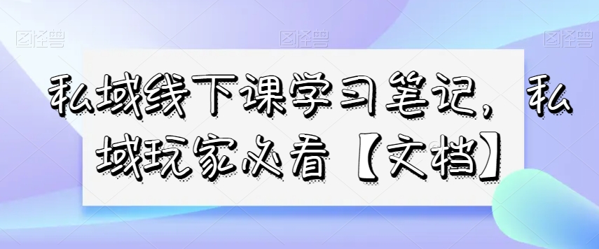 私域线下课学习笔记，​私域玩家必看【文档】-天天项目库