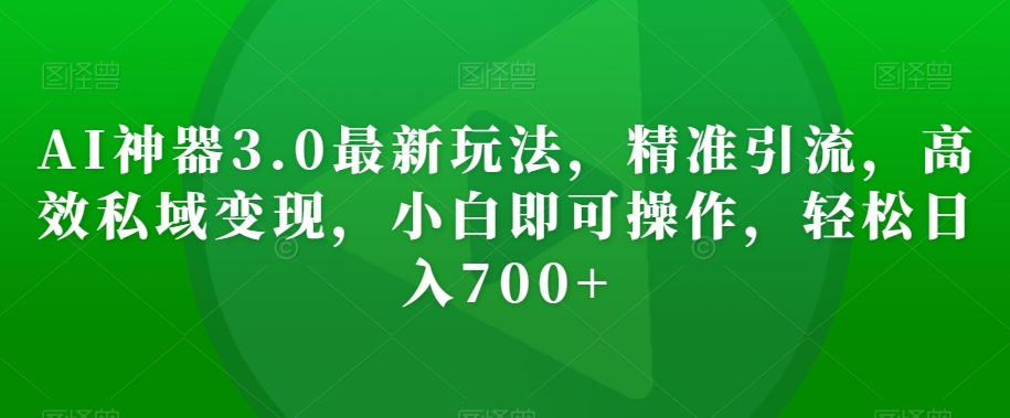 AI神器3.0最新玩法，精准引流，高效私域变现，小白即可操作，轻松日入700+【揭秘】-天天项目库