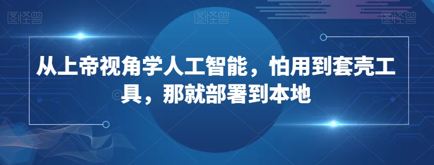 从上帝视角学人工智能，怕用到套壳工具，那就部署到本地-天天项目库