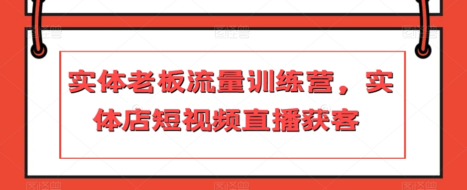 实体老板流量训练营，实体店短视频直播获客-天天项目库