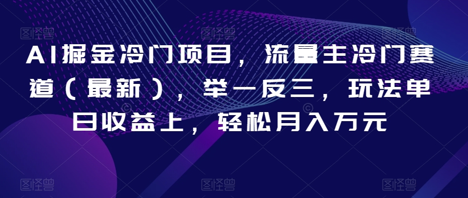 AI掘金冷门项目，流量主冷门赛道（最新），举一反三，玩法单日收益上，轻松月入万元【揭秘】-天天项目库