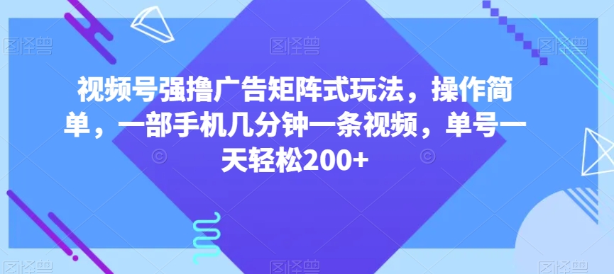 视频号强撸广告矩阵式玩法，操作简单，一部手机几分钟一条视频，单号一天轻松200+【揭秘】-天天项目库