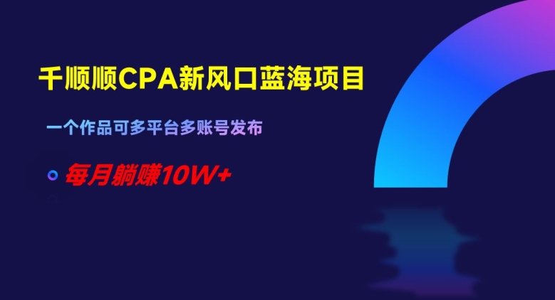 千顺顺CPA新风口蓝海项目，一个作品可多平台多账号发布，每月躺赚10W+【揭秘】-天天项目库