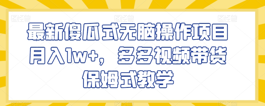 最新傻瓜式无脑操作项目月入1w+，多多视频带货保姆式教学【揭秘】-天天项目库