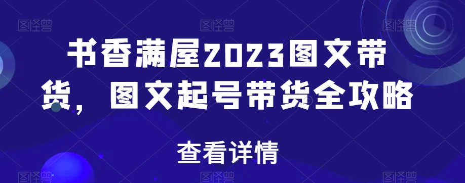 书香满屋2023图文带货，图文起号带货全攻略-天天项目库