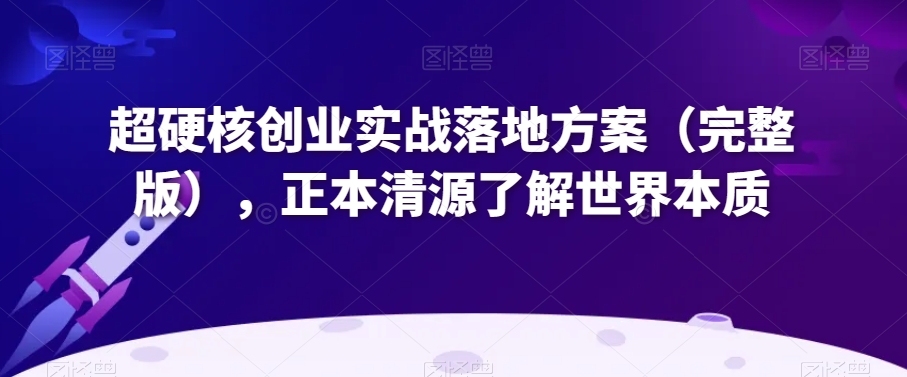 超硬核创业实战落地方案（完整版），正本清源了解世界本质-天天项目库