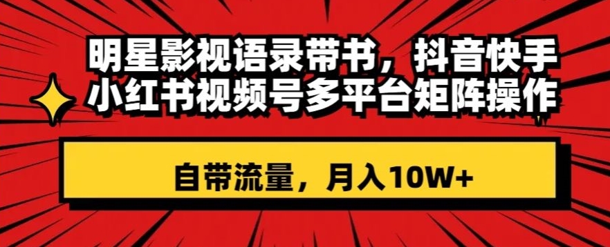 明星影视语录带书，抖音快手小红书视频号多平台矩阵操作，自带流量，月入10W+【揭秘】-天天项目库