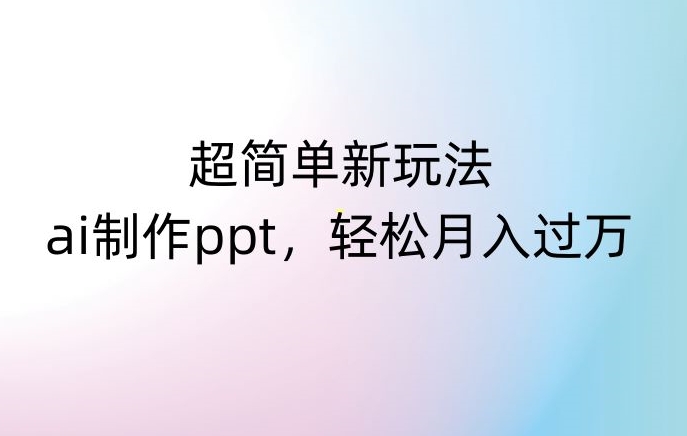 超简单新玩法，靠ai制作PPT，几分钟一个作品，小白也可以操作，月入过万【揭秘】-天天项目库