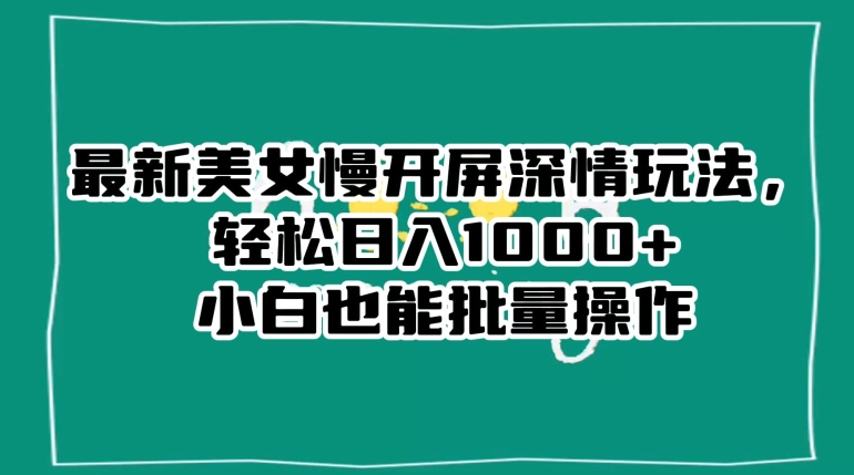 最新美女慢开屏深情玩法，轻松日入1000+小白也能批量操作-天天项目库