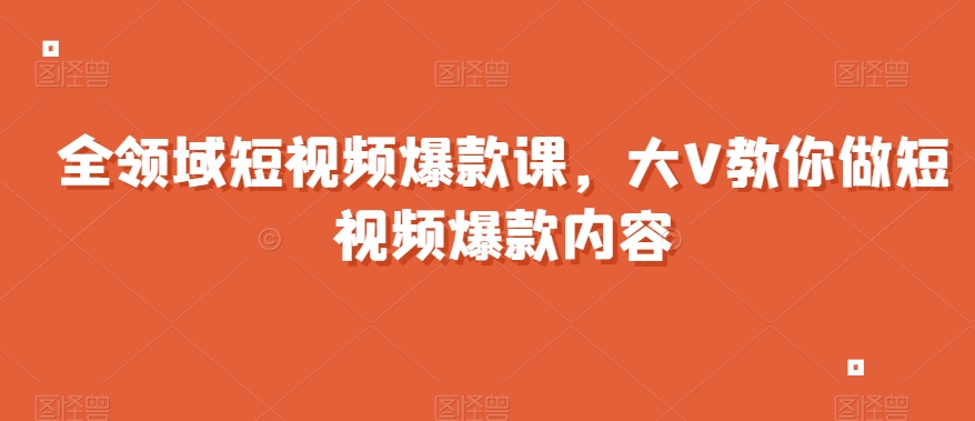 全领域短视频爆款课，全网两千万粉丝大V教你做短视频爆款内容-天天项目库