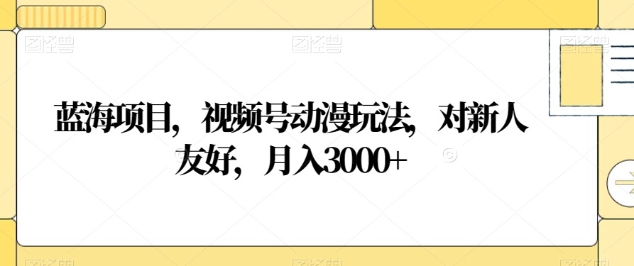 蓝海项目，视频号动漫玩法，对新人友好，月入3000+【揭秘】-天天项目库